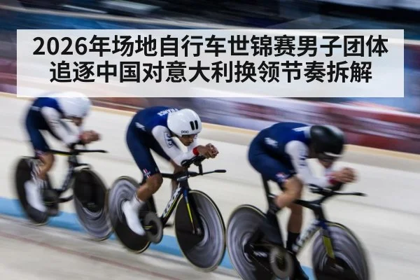 2026年场地自行车世锦赛男子团体追逐中国对意大利换领节奏拆解