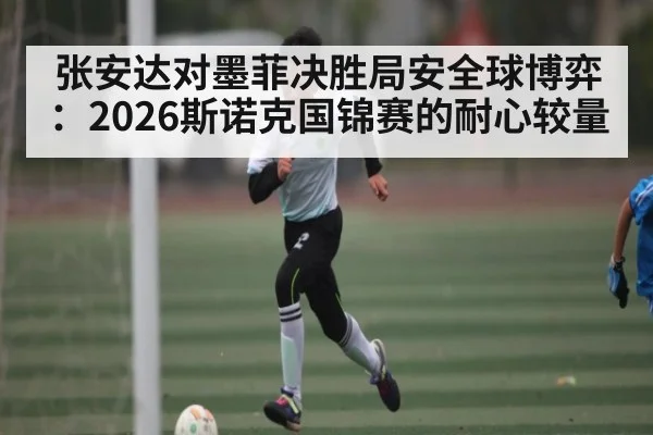 张安达对墨菲决胜局安全球博弈:2026斯诺克国锦赛的耐心较量